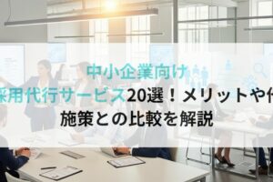 中小企業向け採用代行サービス20選！メリットや他施策との比較を解説